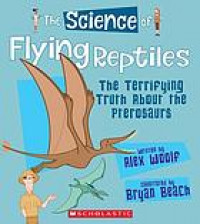 The science of flying reptiles : the terrifying truth about the pterosaurs